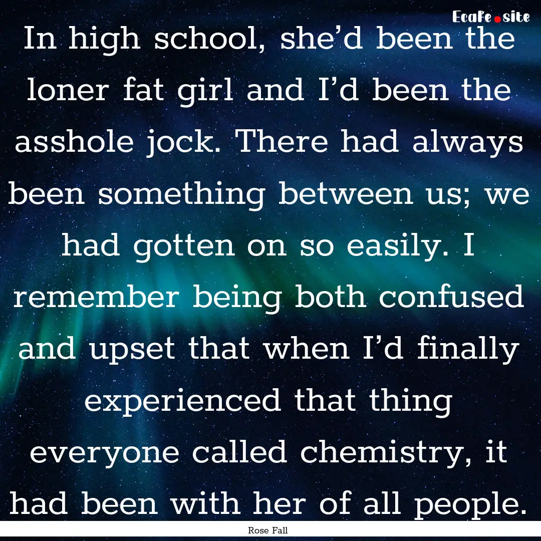 In high school, she’d been the loner fat.... : Quote by Rose Fall