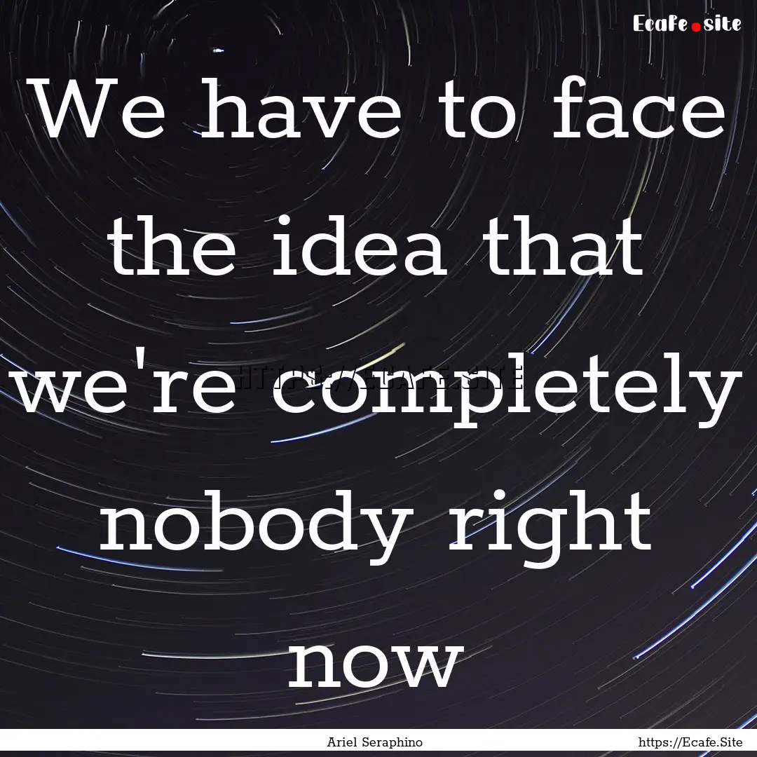 We have to face the idea that we're completely.... : Quote by Ariel Seraphino