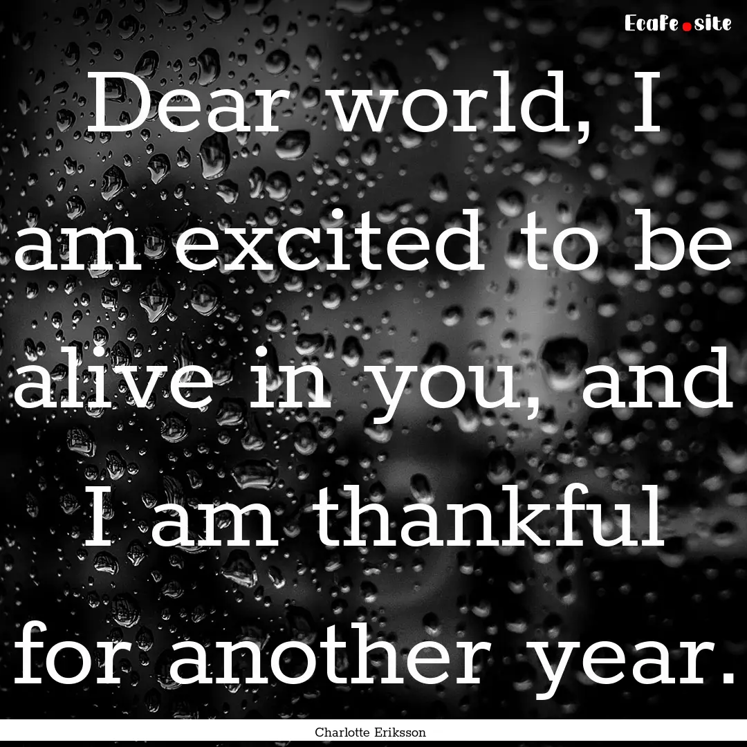 Dear world, I am excited to be alive in you,.... : Quote by Charlotte Eriksson