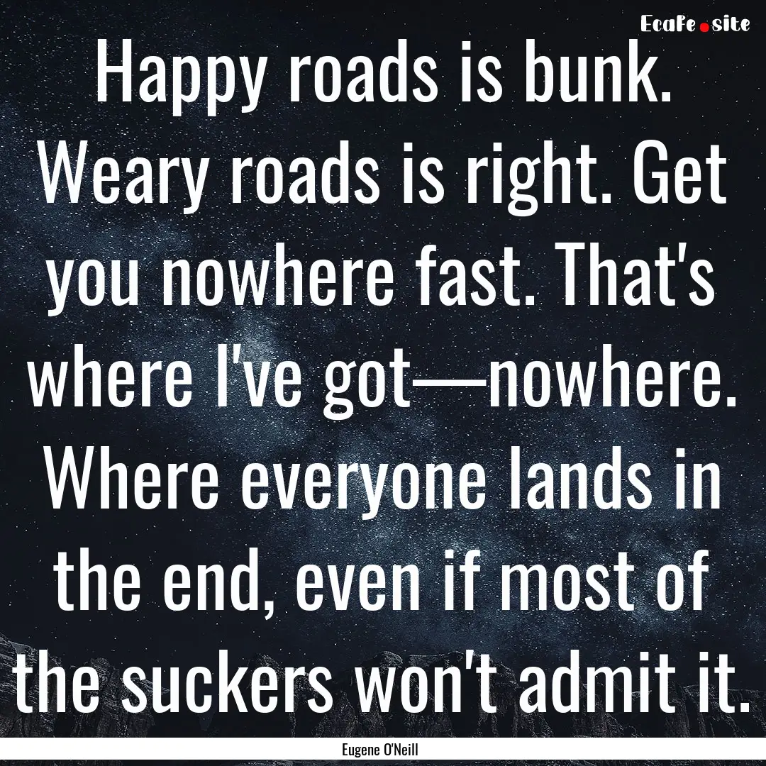 Happy roads is bunk. Weary roads is right..... : Quote by Eugene O'Neill