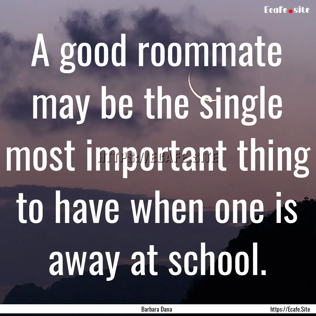 A good roommate may be the single most important.... : Quote by Barbara Dana