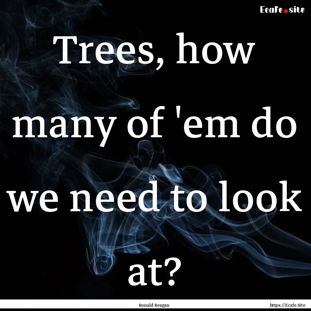 Trees, how many of 'em do we need to look.... : Quote by Ronald Reagan