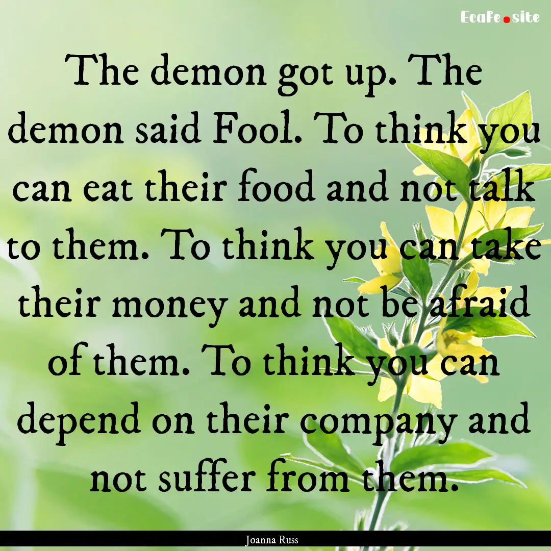 The demon got up. The demon said Fool. To.... : Quote by Joanna Russ