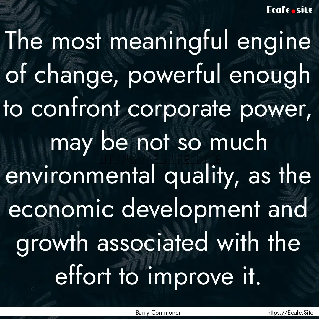 The most meaningful engine of change, powerful.... : Quote by Barry Commoner