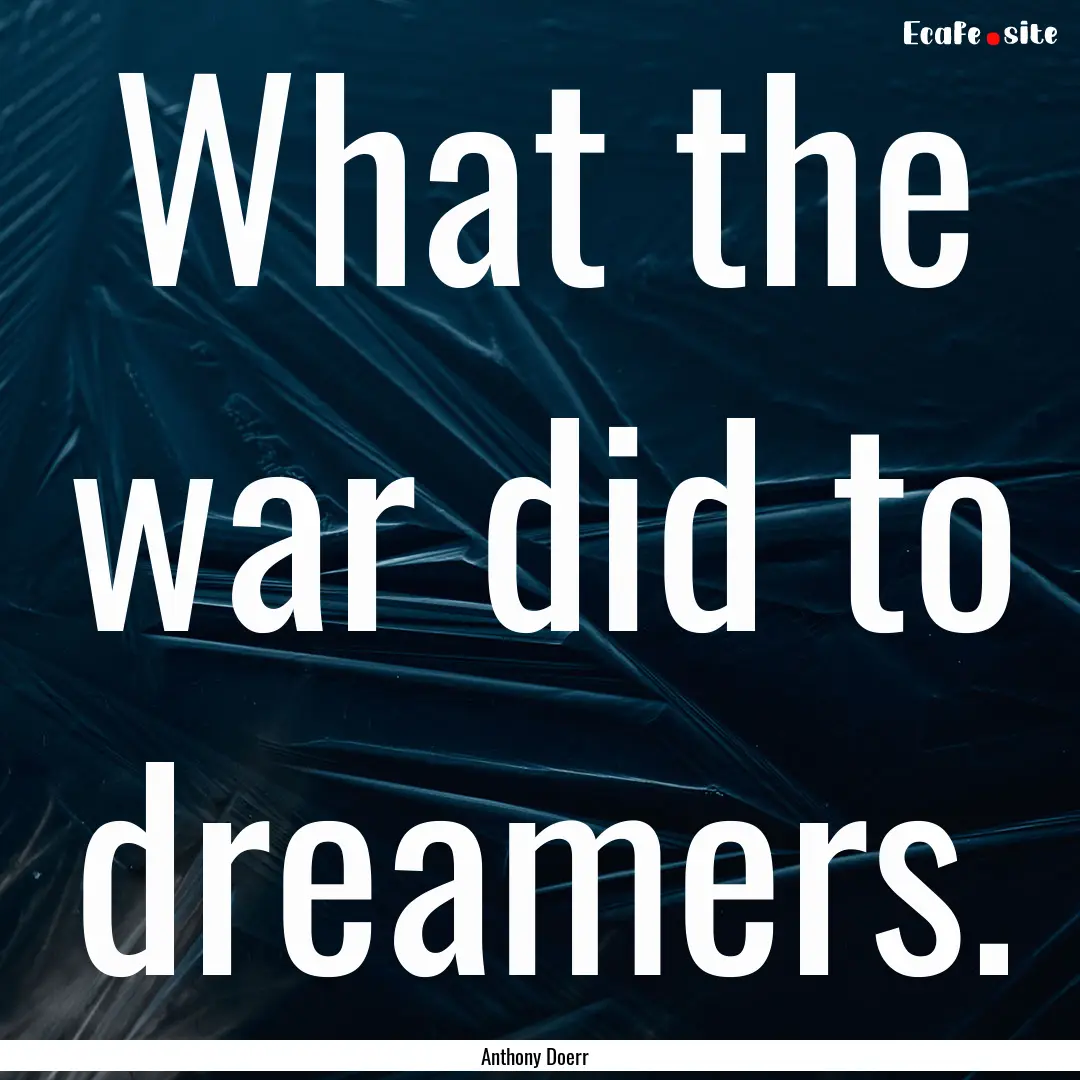 What the war did to dreamers. : Quote by Anthony Doerr