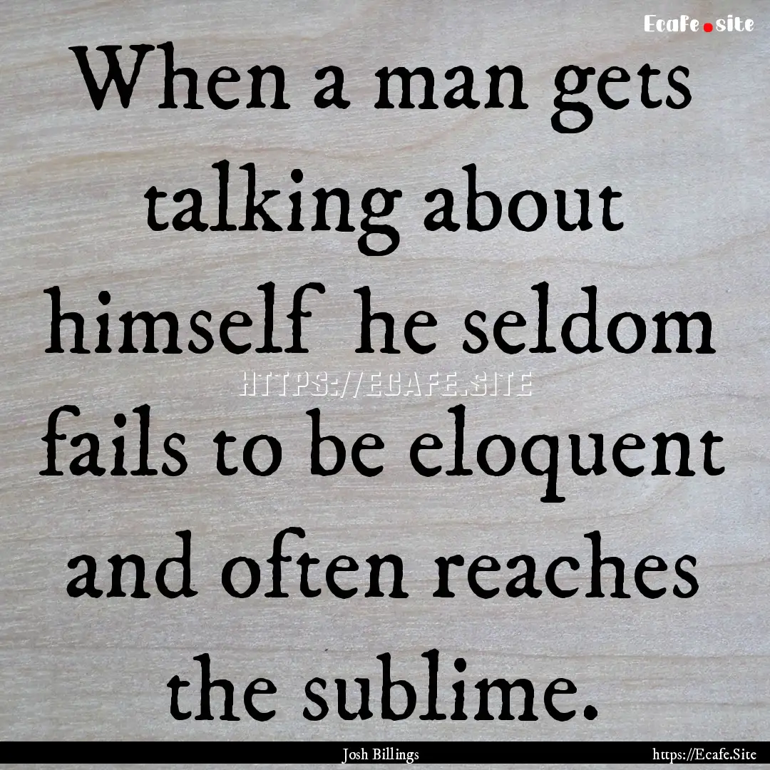 When a man gets talking about himself he.... : Quote by Josh Billings