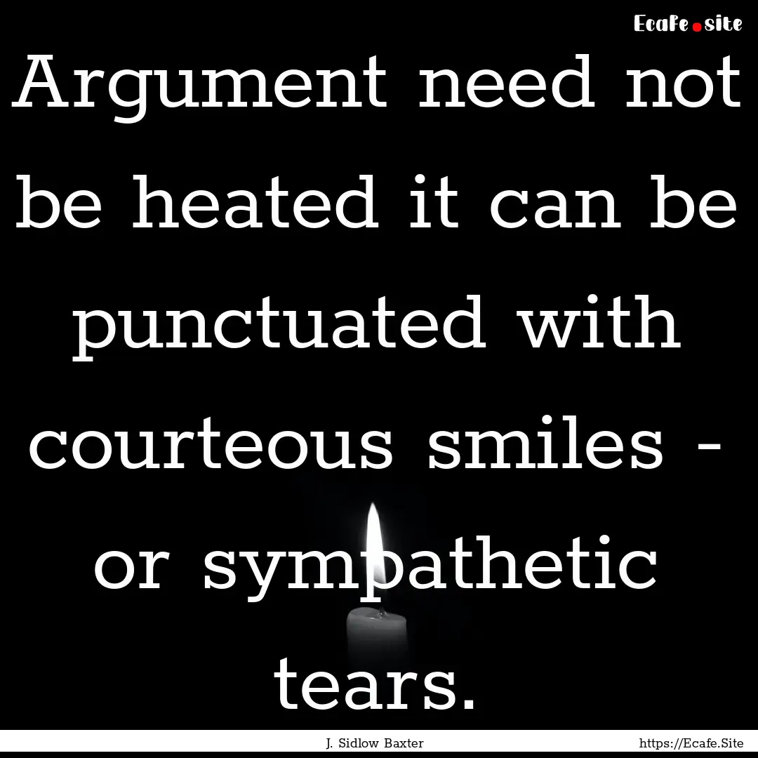 Argument need not be heated it can be punctuated.... : Quote by J. Sidlow Baxter