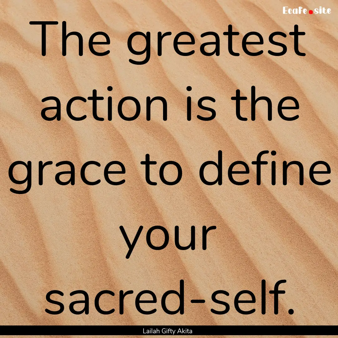 The greatest action is the grace to define.... : Quote by Lailah Gifty Akita