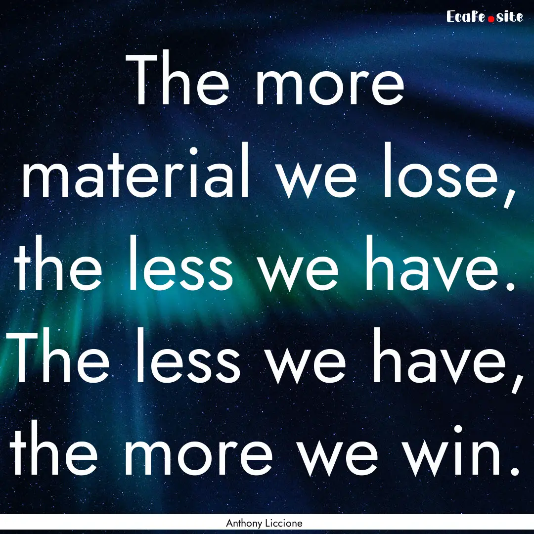 The more material we lose, the less we have..... : Quote by Anthony Liccione