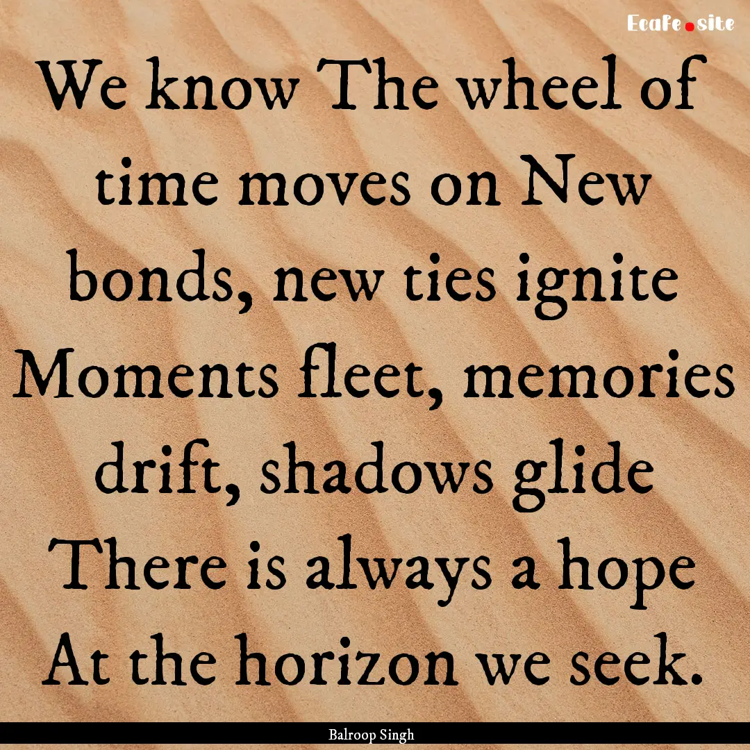 We know The wheel of time moves on New bonds,.... : Quote by Balroop Singh