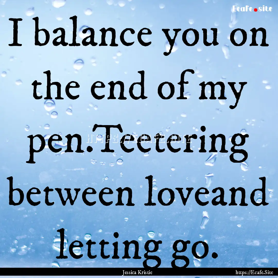 I balance you on the end of my pen.Teetering.... : Quote by Jessica Kristie