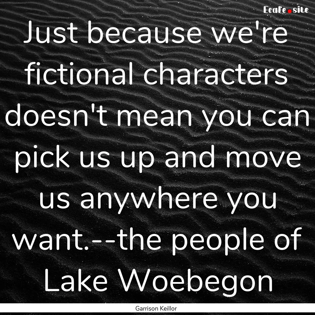 Just because we're fictional characters doesn't.... : Quote by Garrison Keillor