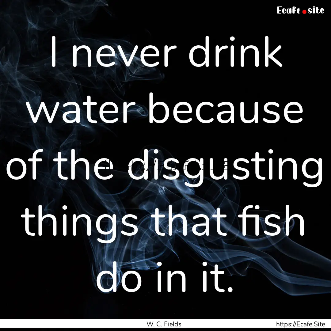 I never drink water because of the disgusting.... : Quote by W. C. Fields