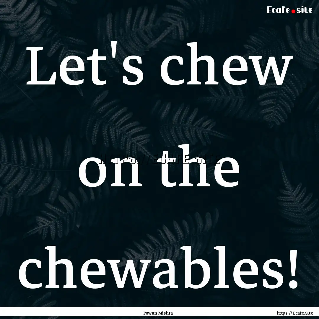 Let's chew on the chewables! : Quote by Pawan Mishra