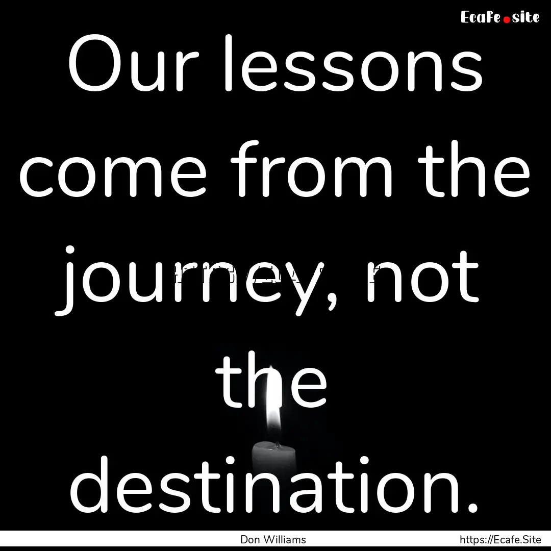 Our lessons come from the journey, not the.... : Quote by Don Williams