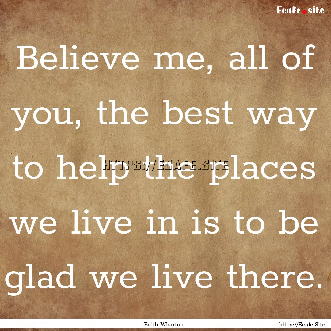 Believe me, all of you, the best way to help.... : Quote by Edith Wharton