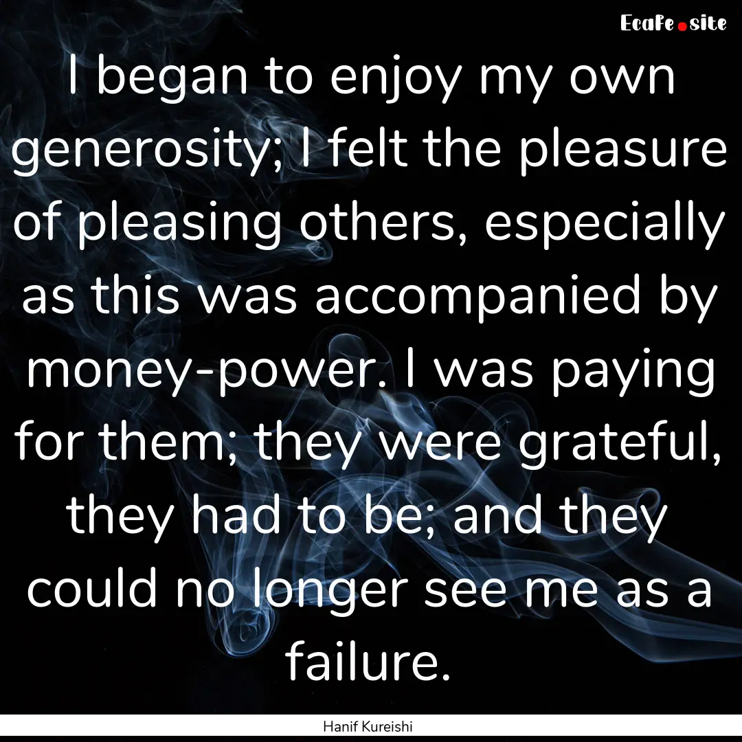 I began to enjoy my own generosity; I felt.... : Quote by Hanif Kureishi