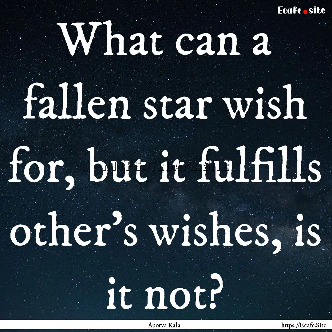 What can a fallen star wish for, but it fulfills.... : Quote by Aporva Kala