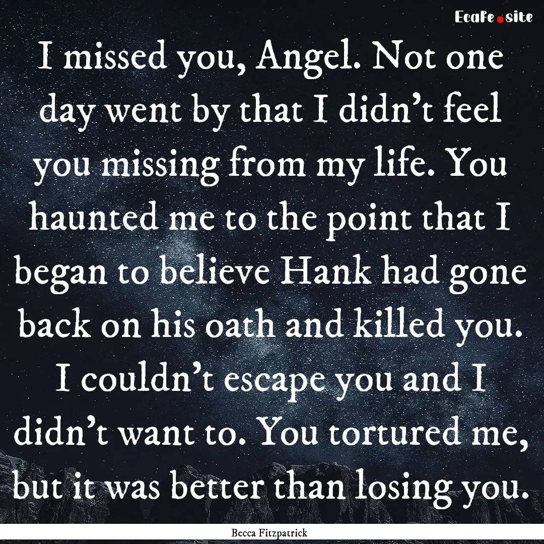 I missed you, Angel. Not one day went by.... : Quote by Becca Fitzpatrick