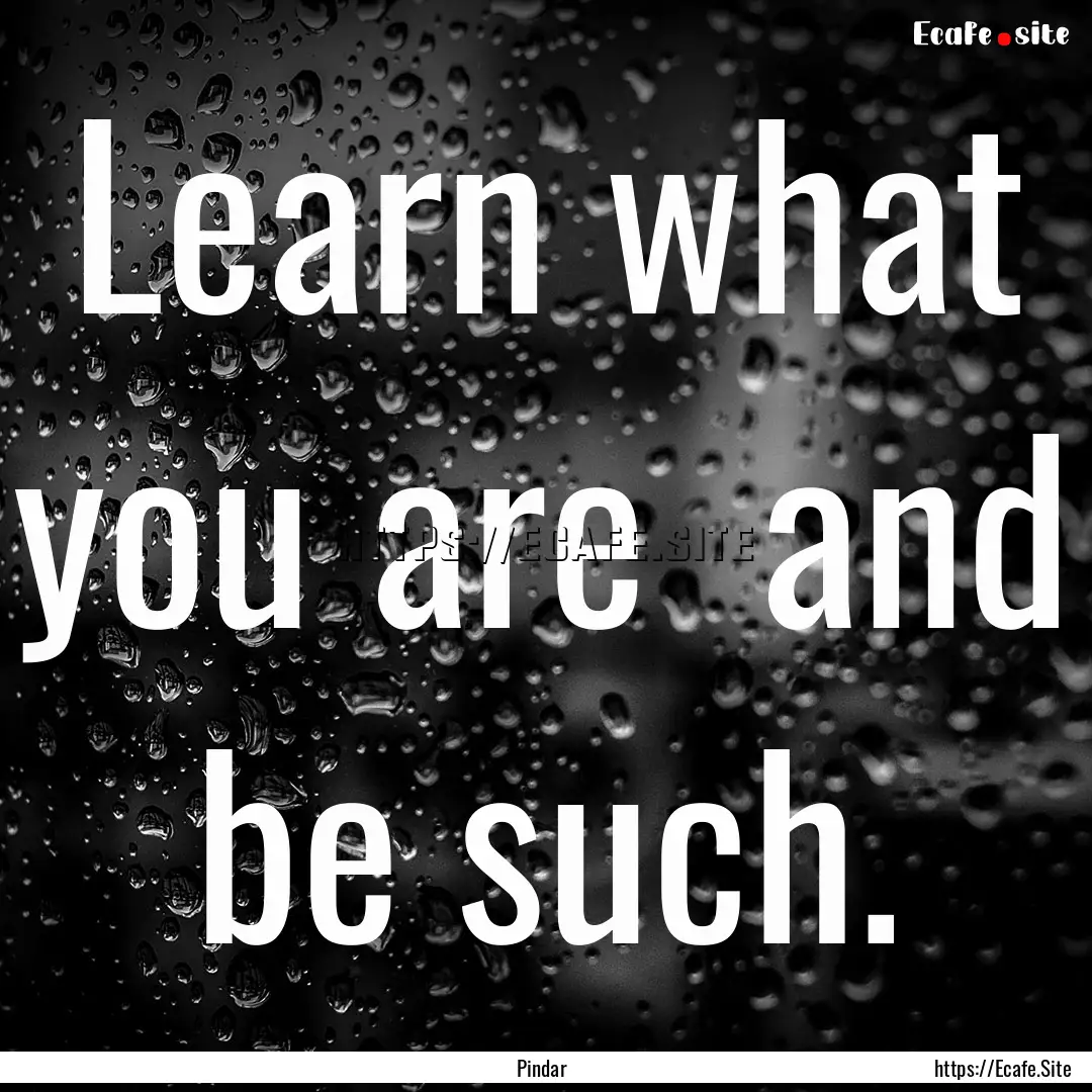 Learn what you are and be such. : Quote by Pindar