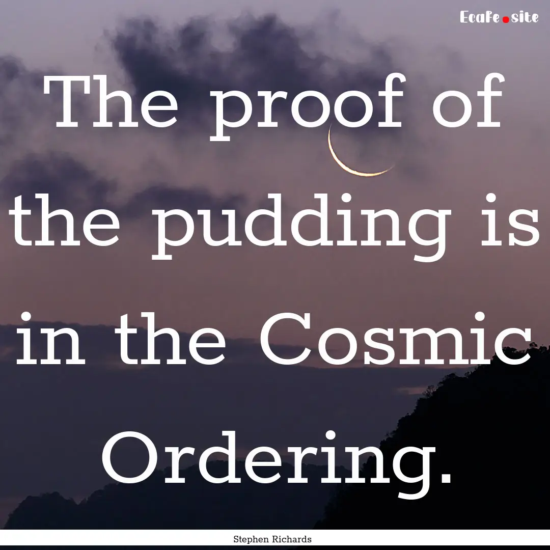 The proof of the pudding is in the Cosmic.... : Quote by Stephen Richards