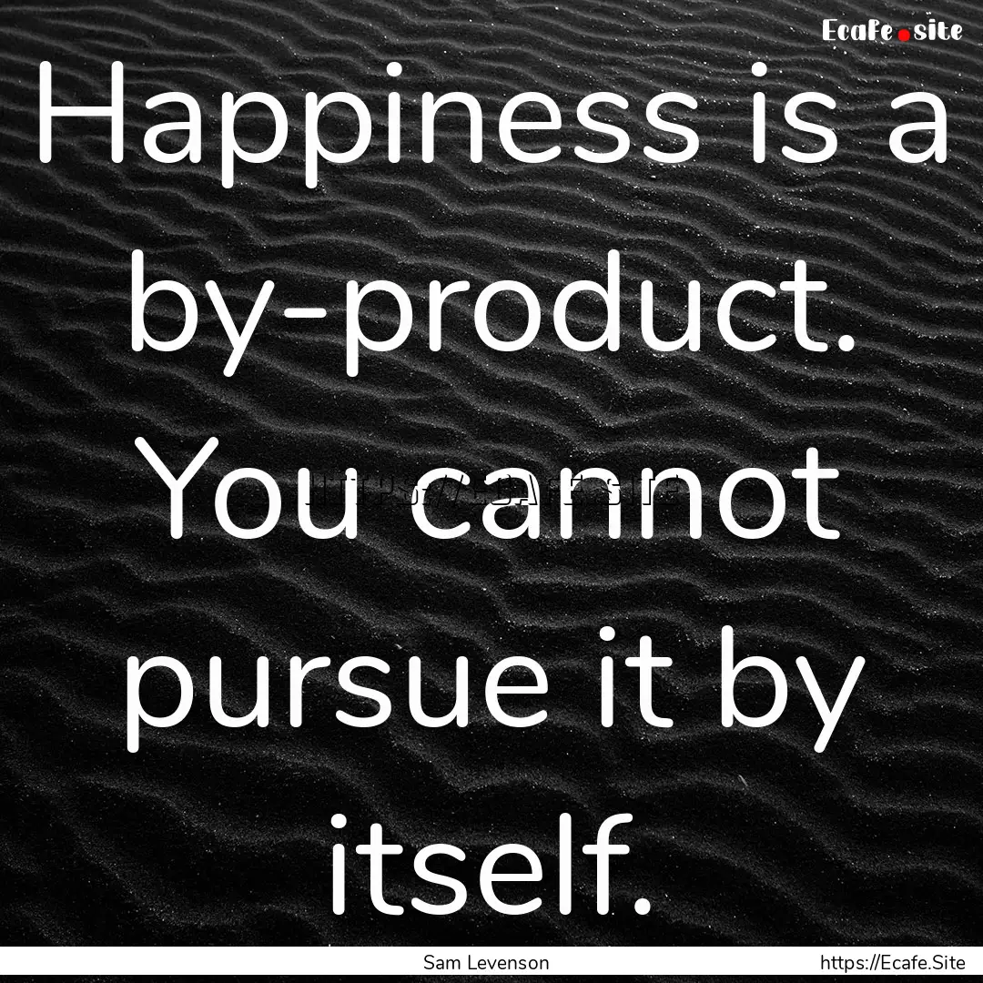 Happiness is a by-product. You cannot pursue.... : Quote by Sam Levenson