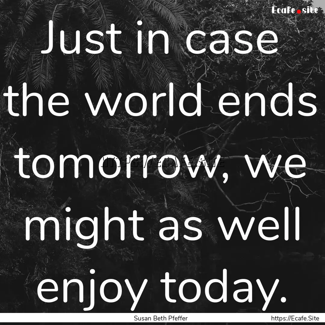 Just in case the world ends tomorrow, we.... : Quote by Susan Beth Pfeffer