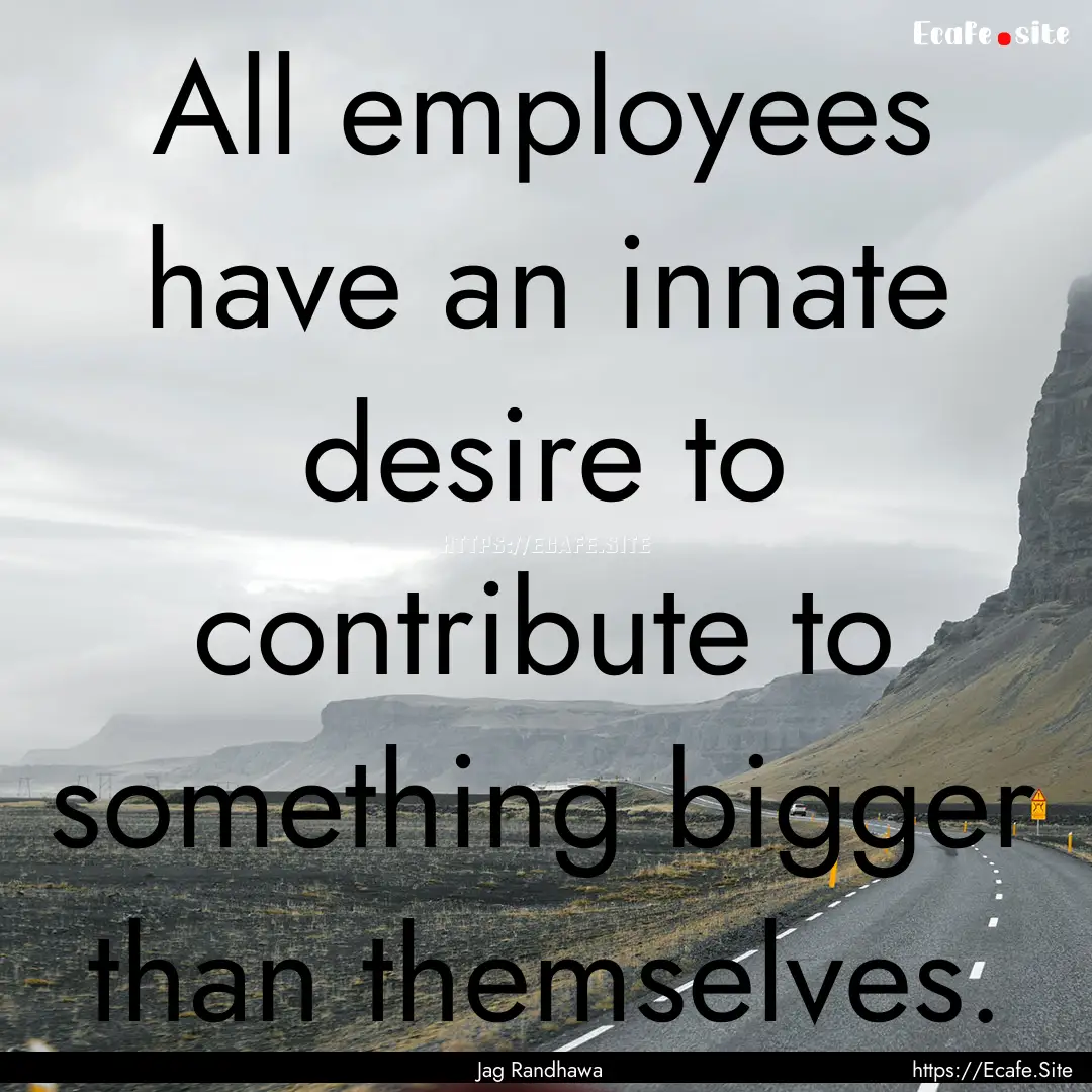 All employees have an innate desire to contribute.... : Quote by Jag Randhawa