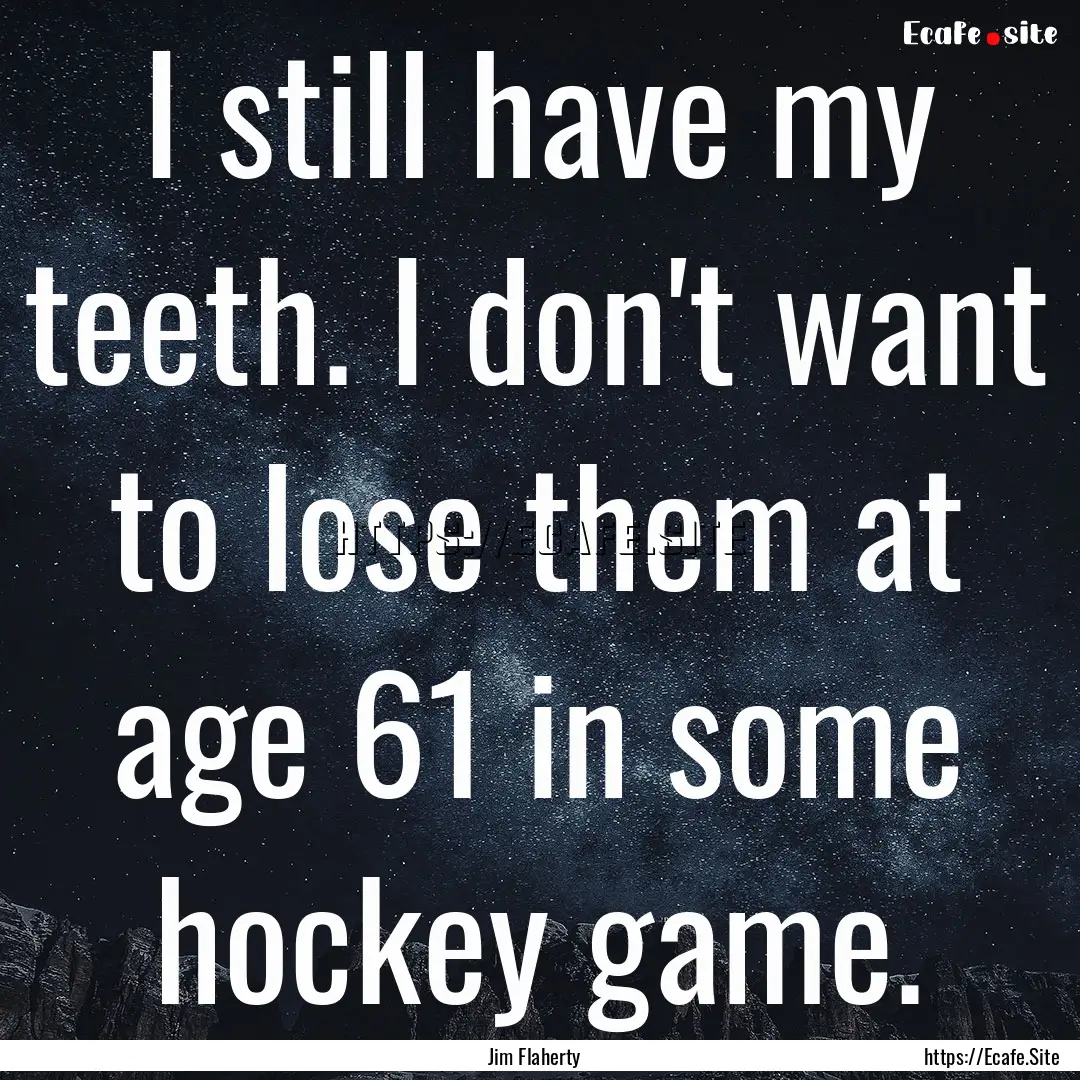 I still have my teeth. I don't want to lose.... : Quote by Jim Flaherty