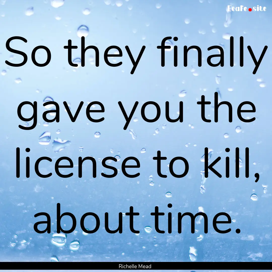 So they finally gave you the license to kill,.... : Quote by Richelle Mead