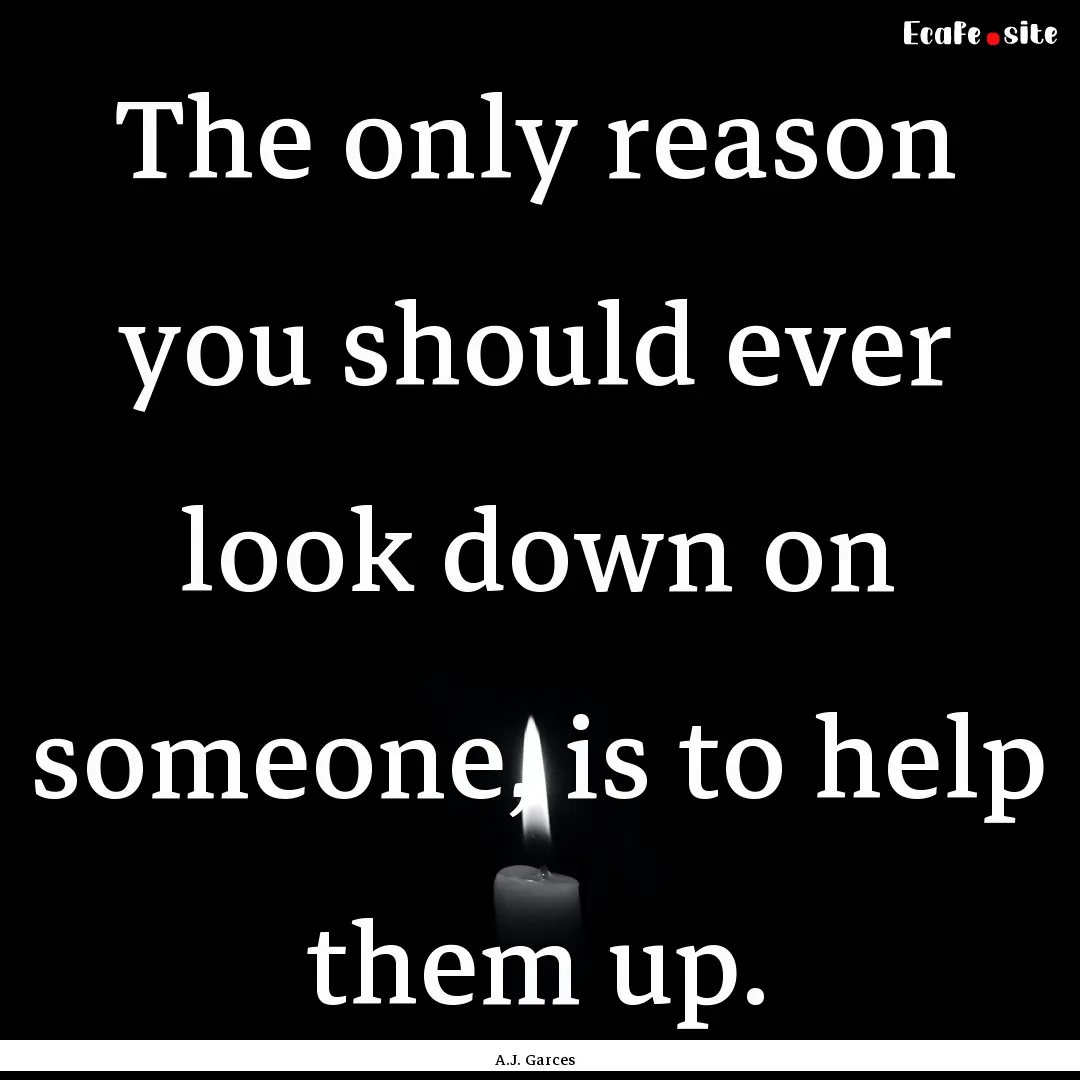 The only reason you should ever look down.... : Quote by A.J. Garces