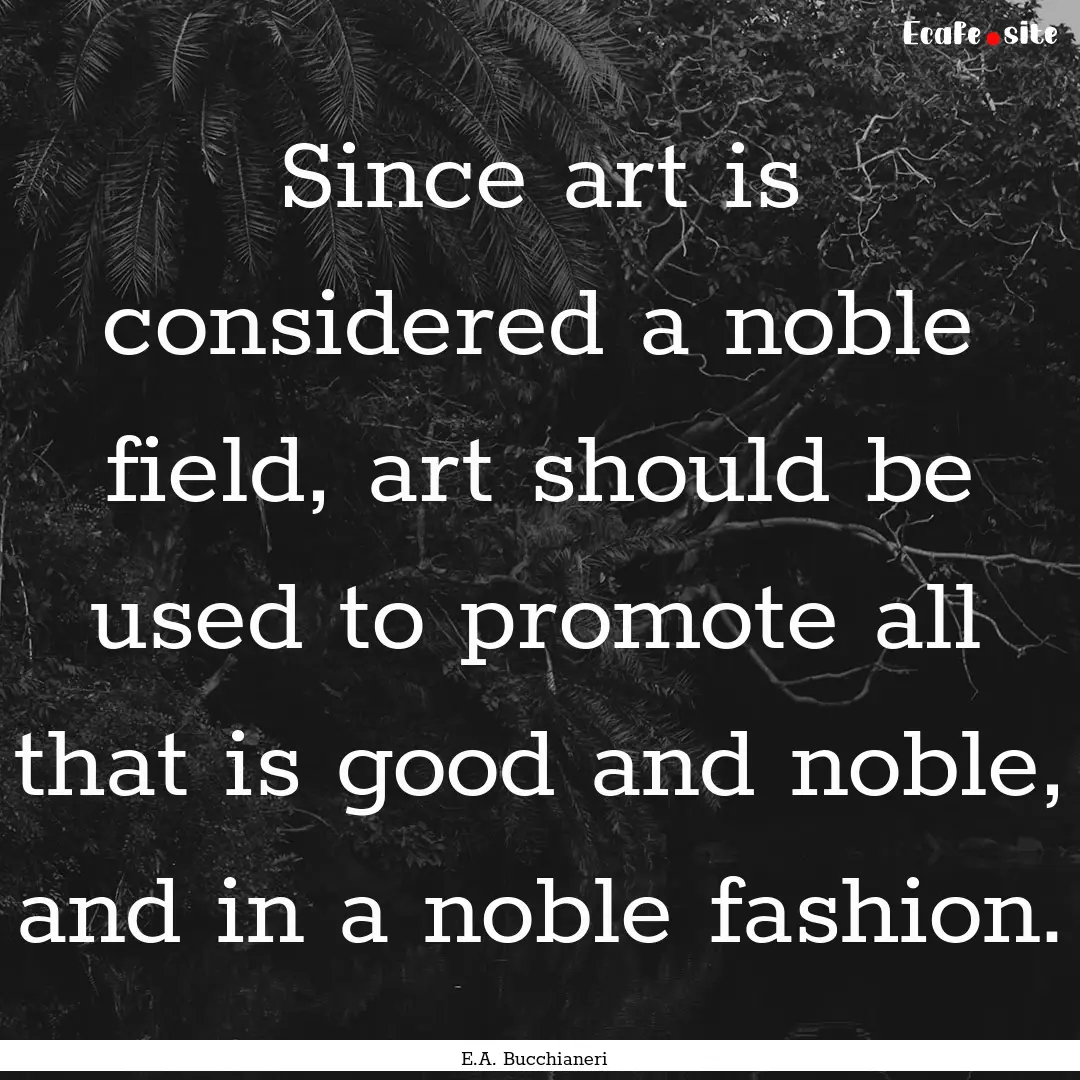 Since art is considered a noble field, art.... : Quote by E.A. Bucchianeri