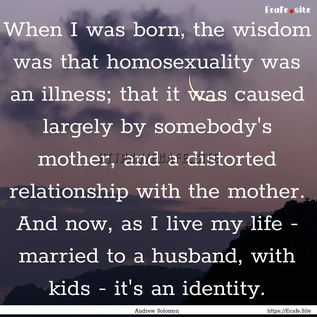 When I was born, the wisdom was that homosexuality.... : Quote by Andrew Solomon