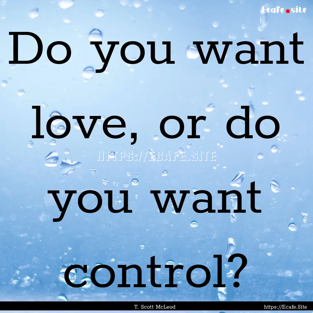 Do you want love, or do you want control?.... : Quote by T. Scott McLeod