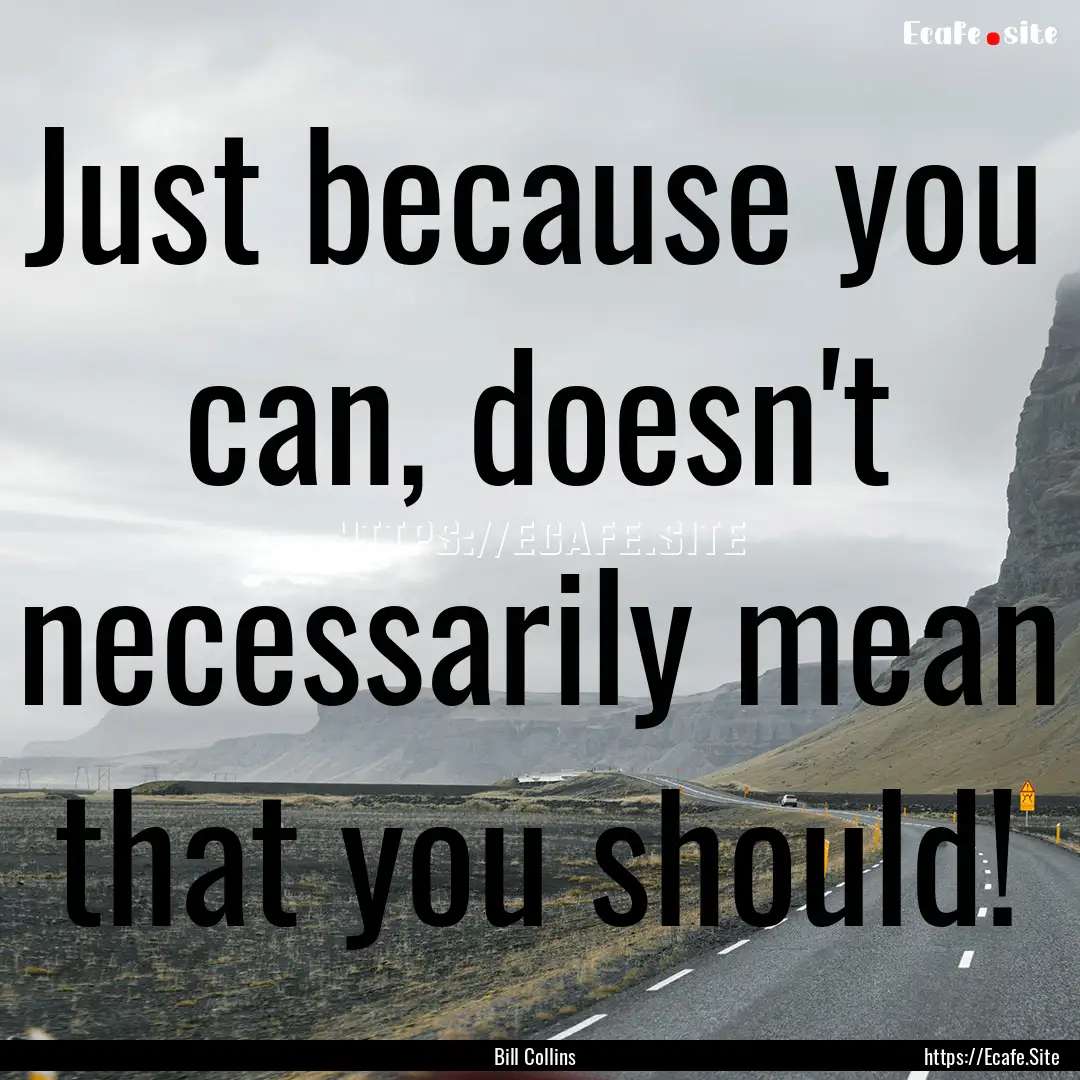 Just because you can, doesn't necessarily.... : Quote by Bill Collins