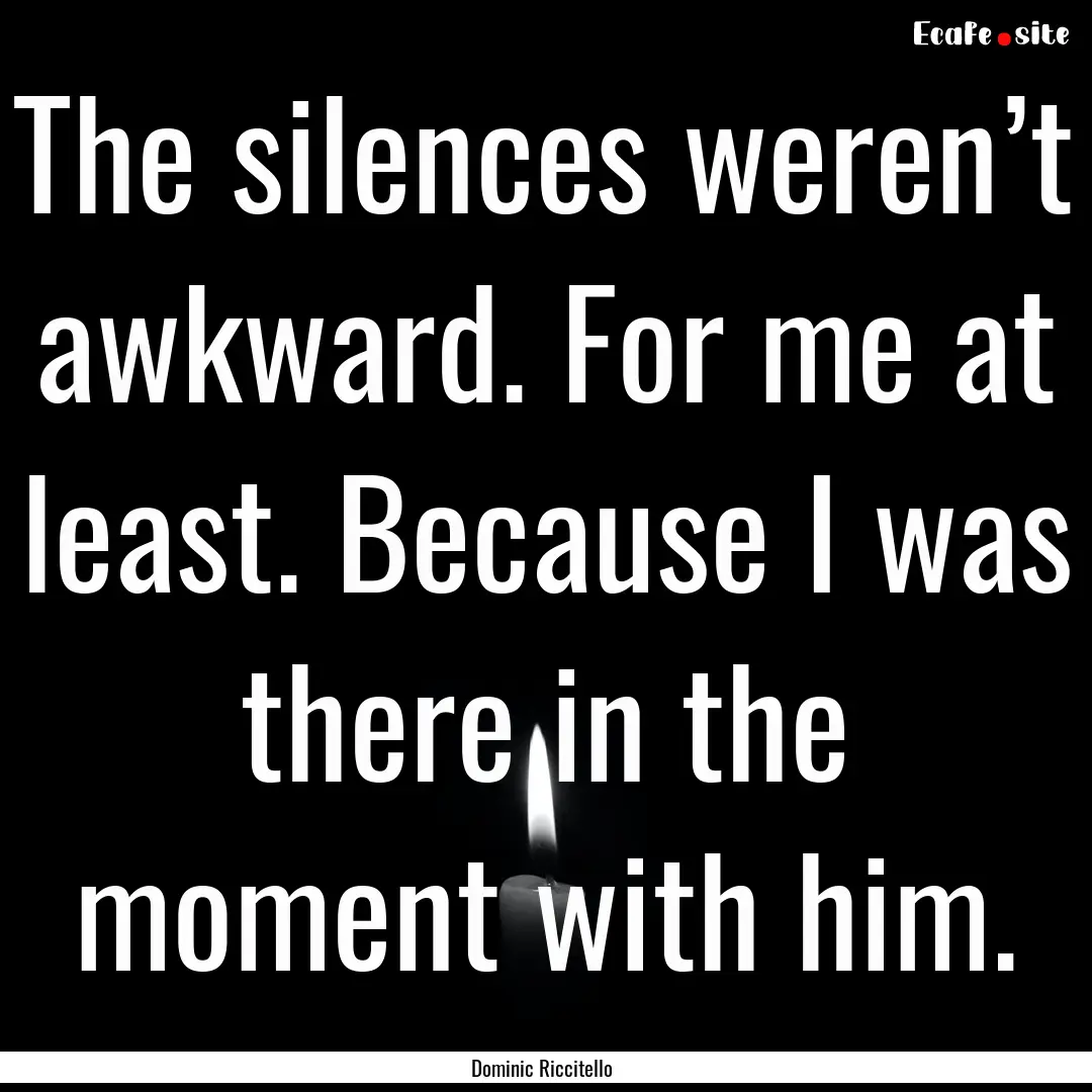 The silences weren’t awkward. For me at.... : Quote by Dominic Riccitello