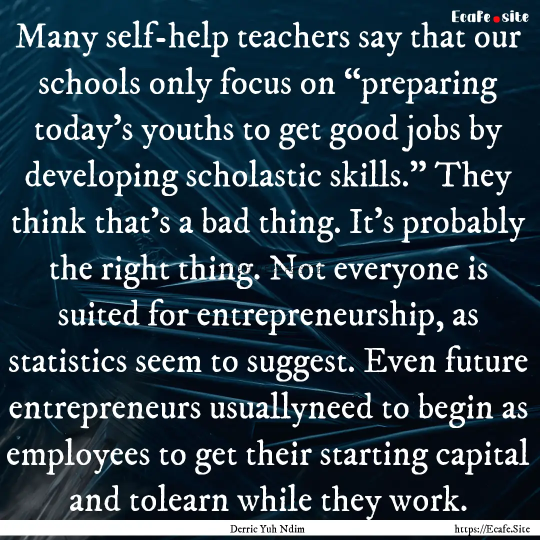 Many self-help teachers say that our schools.... : Quote by Derric Yuh Ndim