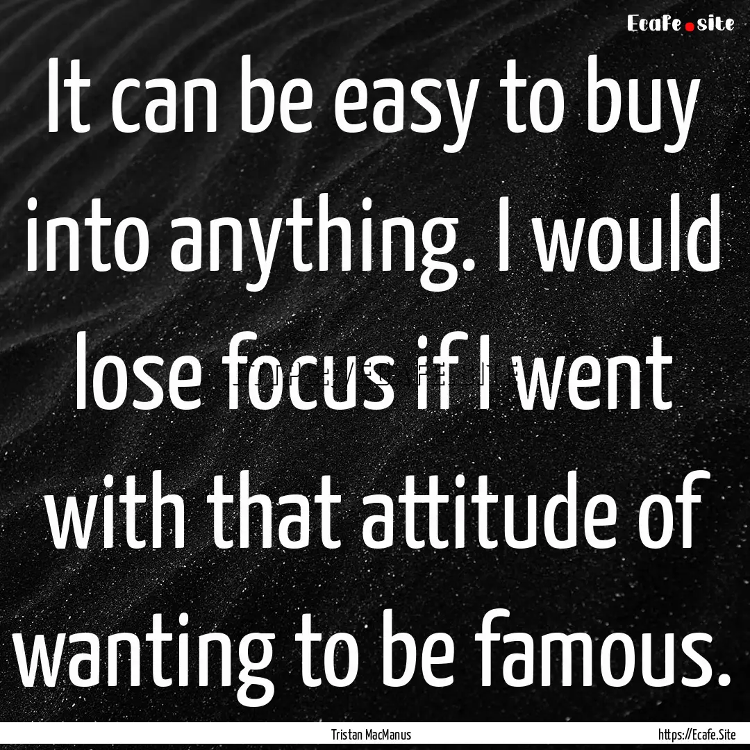 It can be easy to buy into anything. I would.... : Quote by Tristan MacManus