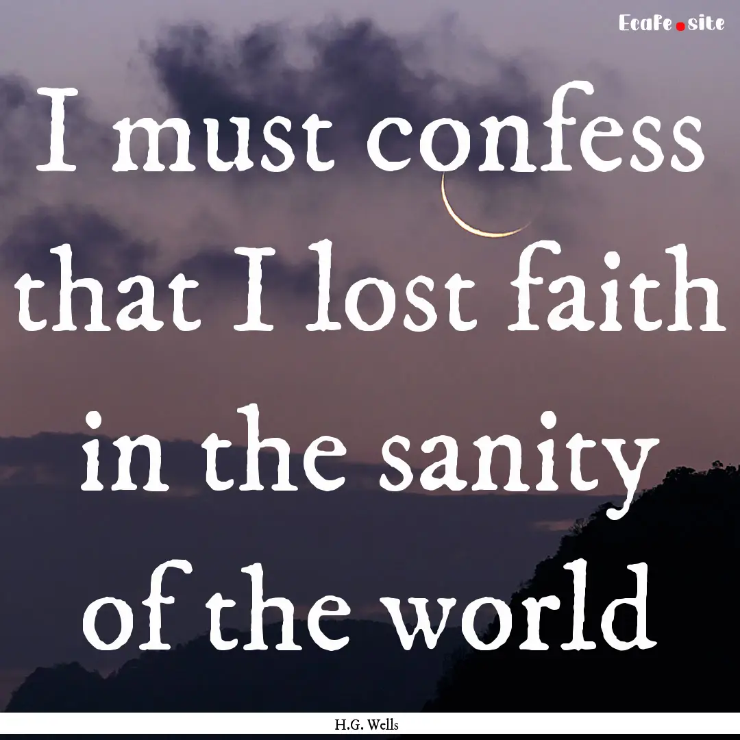 I must confess that I lost faith in the sanity.... : Quote by H.G. Wells