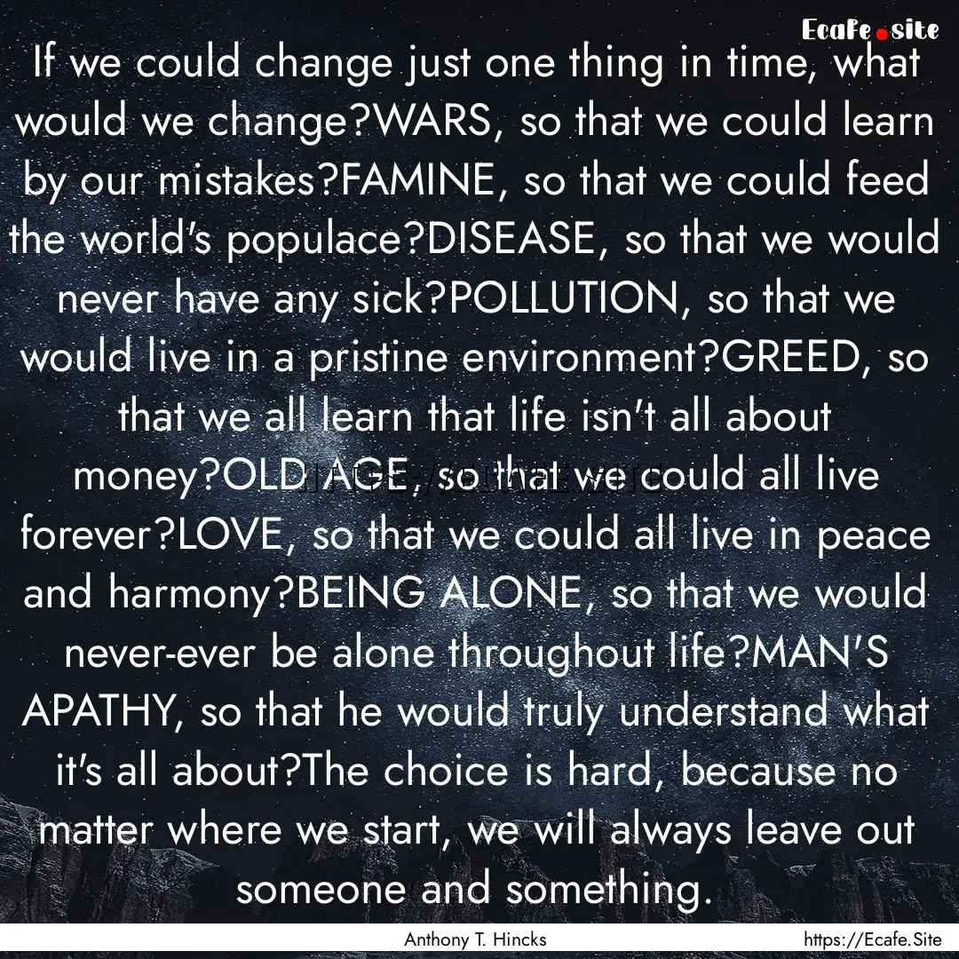 If we could change just one thing in time,.... : Quote by Anthony T. Hincks