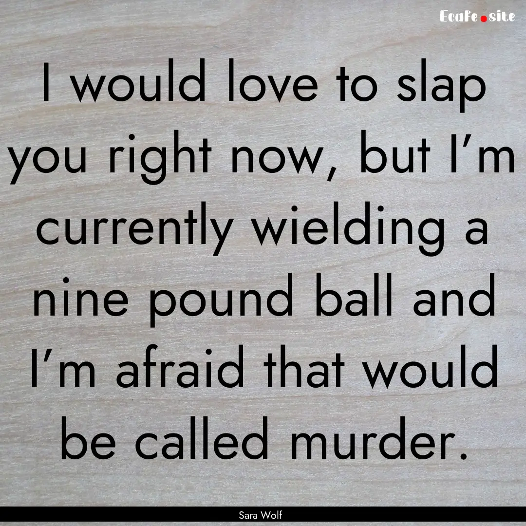 I would love to slap you right now, but I’m.... : Quote by Sara Wolf