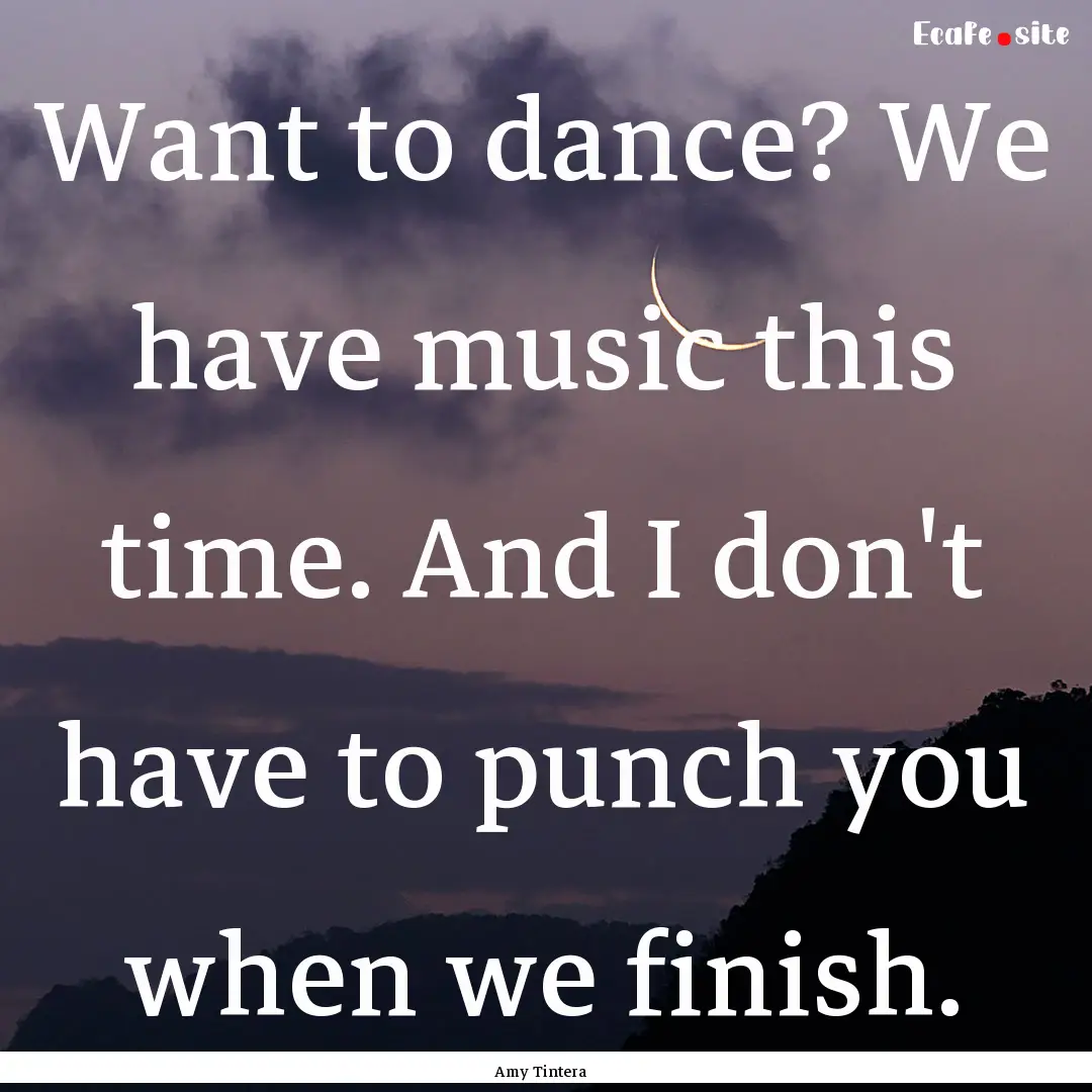 Want to dance? We have music this time. And.... : Quote by Amy Tintera