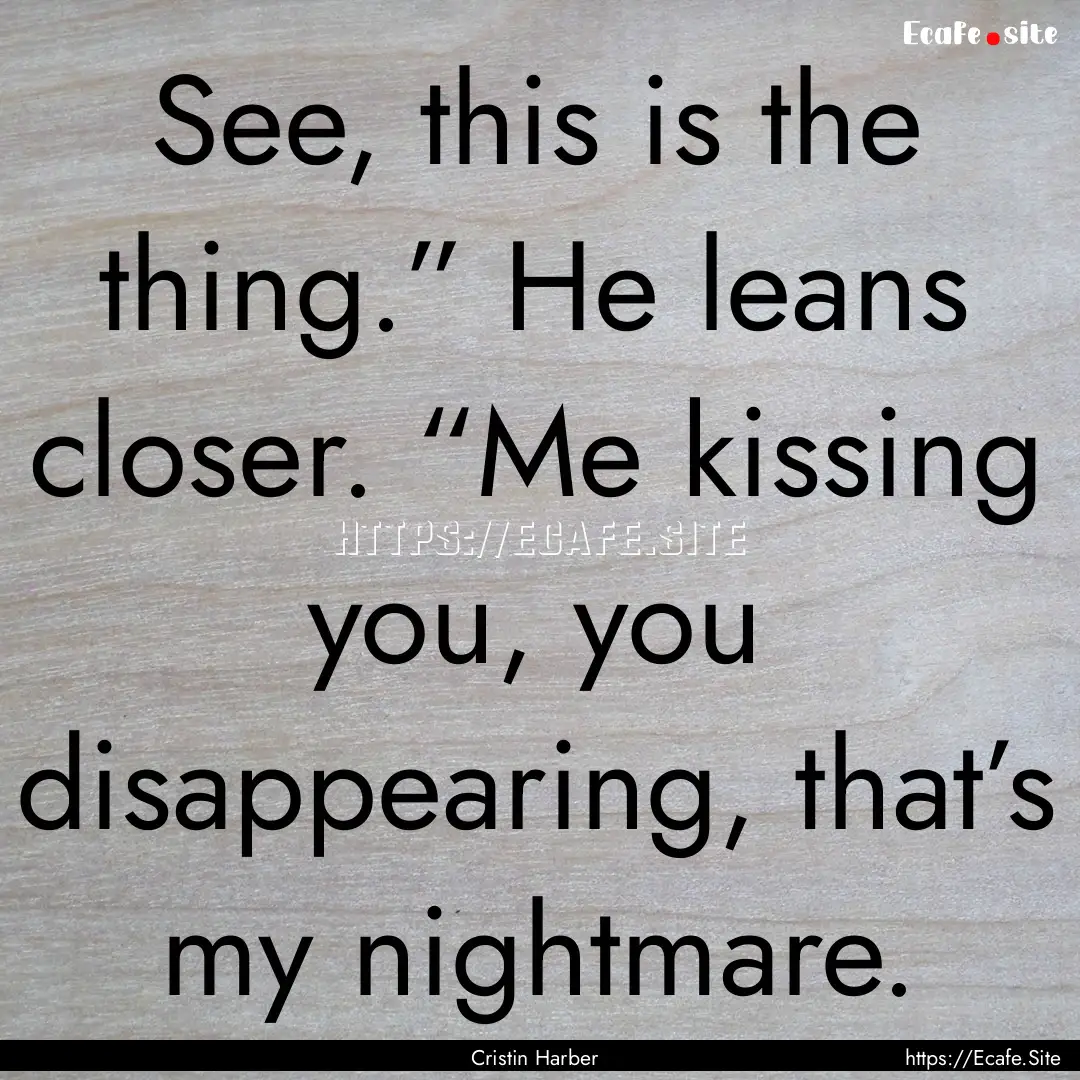 See, this is the thing.” He leans closer..... : Quote by Cristin Harber