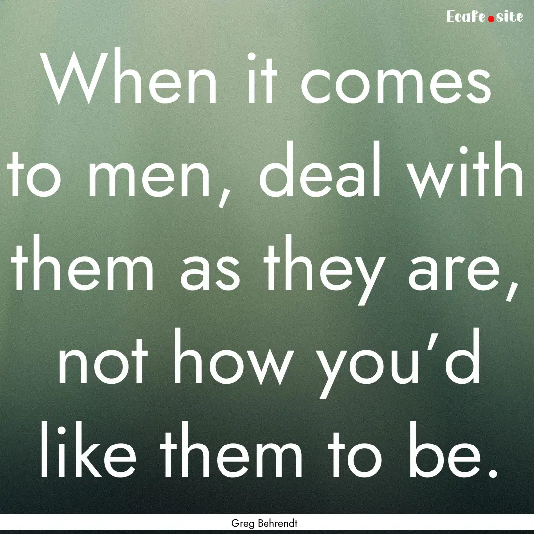 When it comes to men, deal with them as they.... : Quote by Greg Behrendt