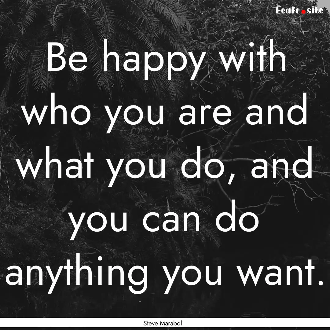 Be happy with who you are and what you do,.... : Quote by Steve Maraboli