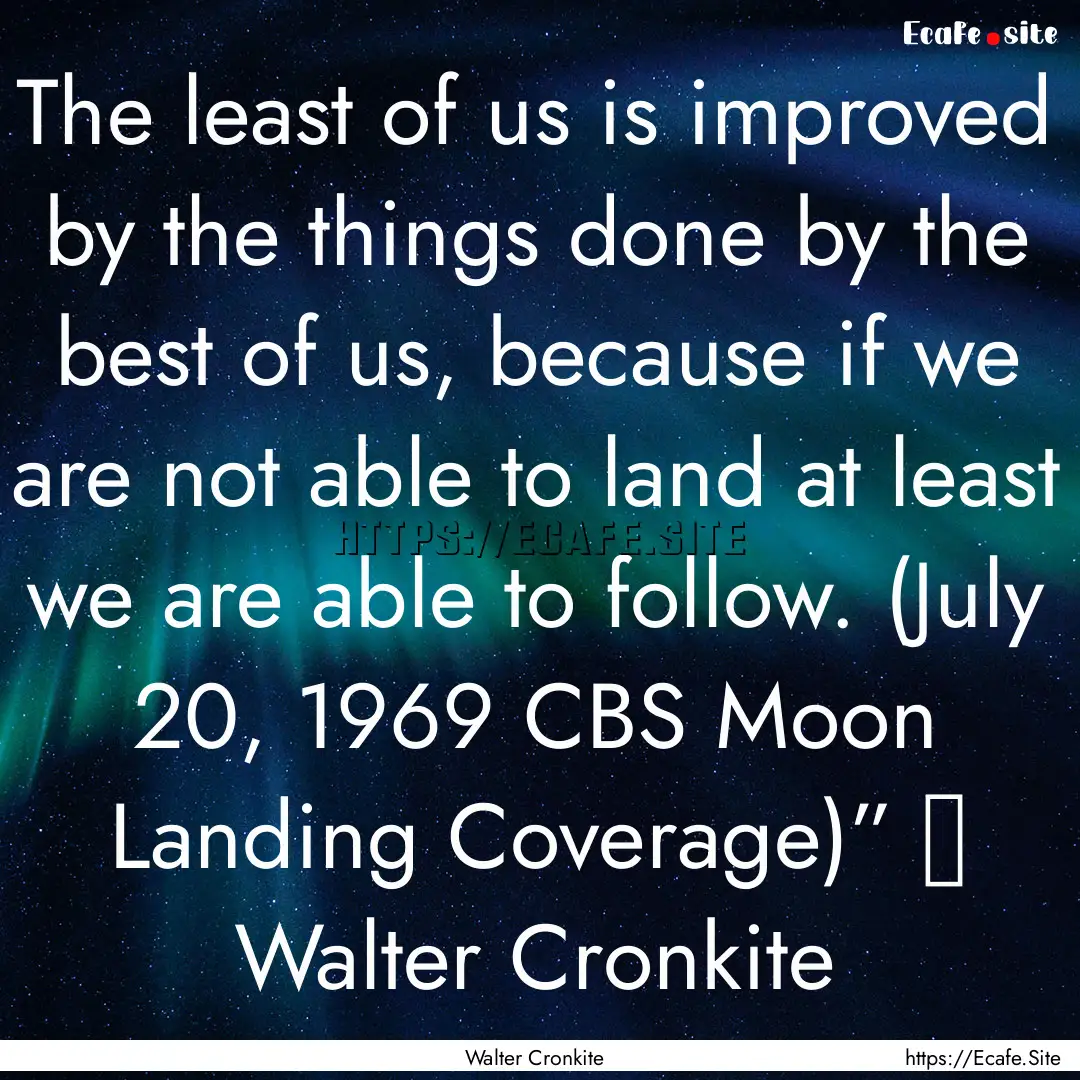 The least of us is improved by the things.... : Quote by Walter Cronkite