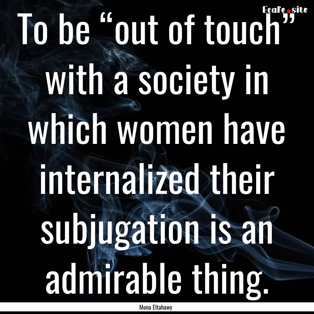 To be “out of touch” with a society in.... : Quote by Mona Eltahawy