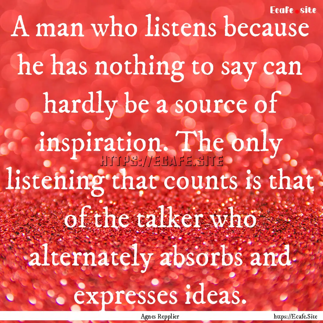 A man who listens because he has nothing.... : Quote by Agnes Repplier