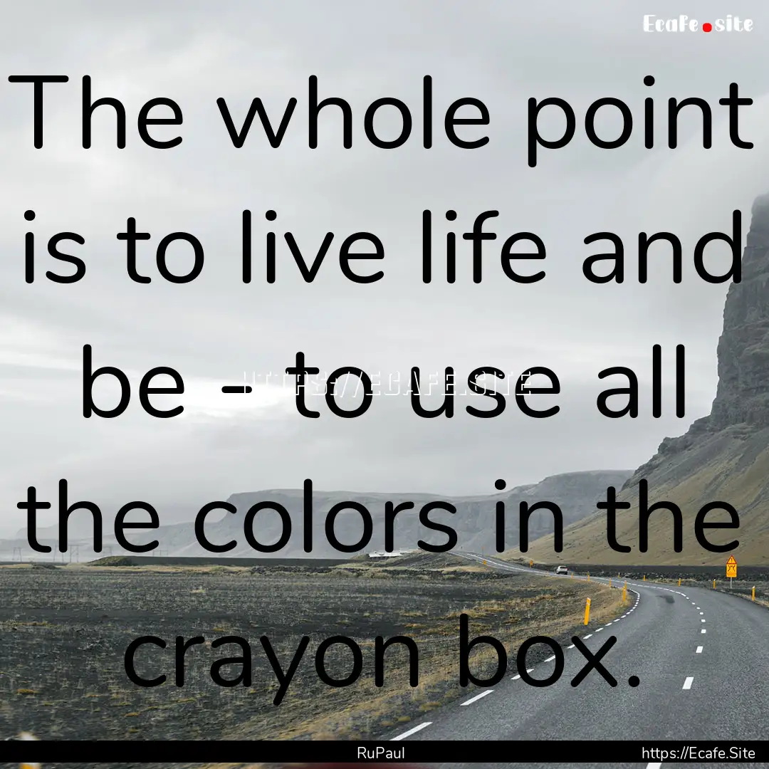 The whole point is to live life and be -.... : Quote by RuPaul