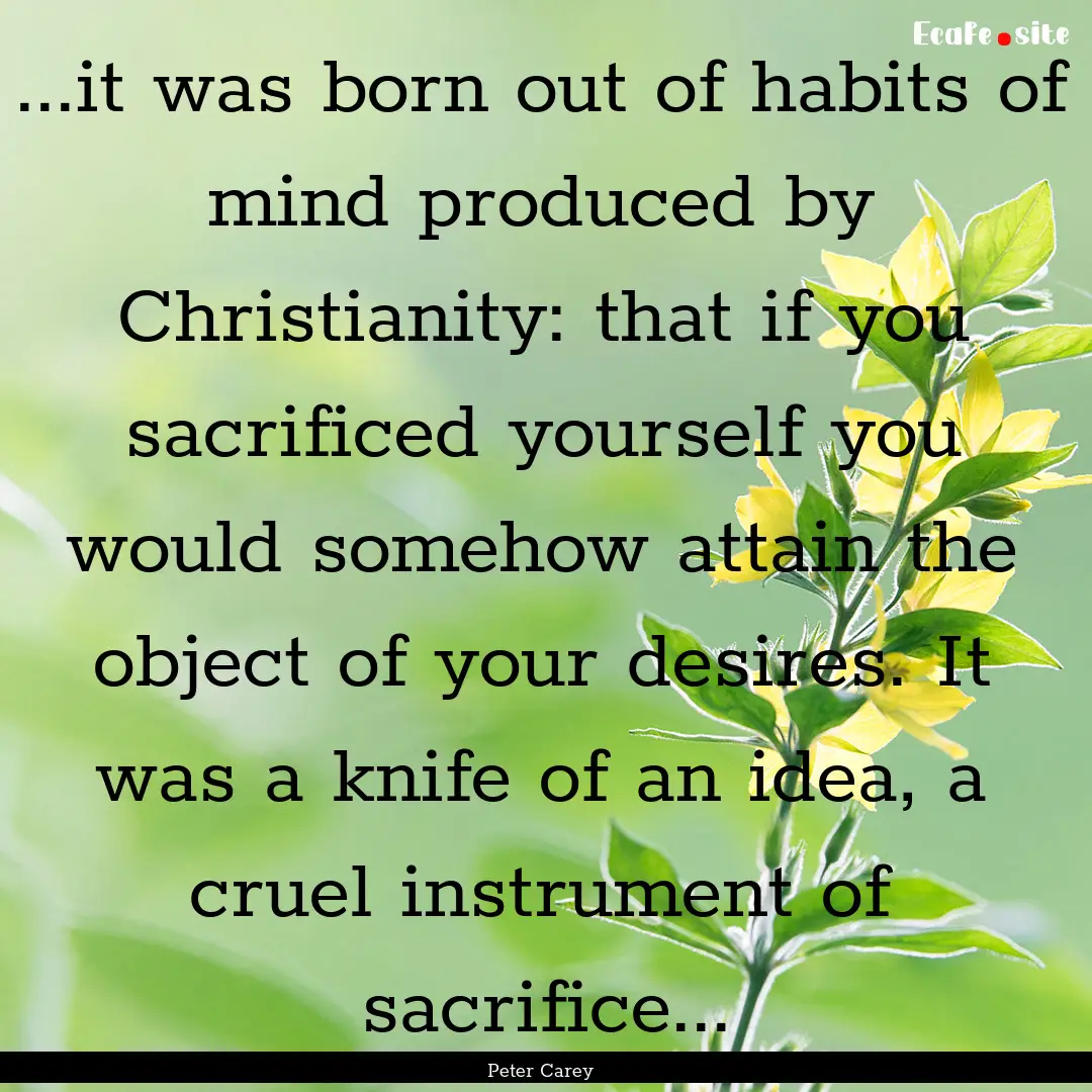 ...it was born out of habits of mind produced.... : Quote by Peter Carey